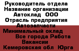 Руководитель отдела › Название организации ­ Автоклад, ООО › Отрасль предприятия ­ Автозапчасти › Минимальный оклад ­ 40 000 - Все города Работа » Вакансии   . Кемеровская обл.,Юрга г.